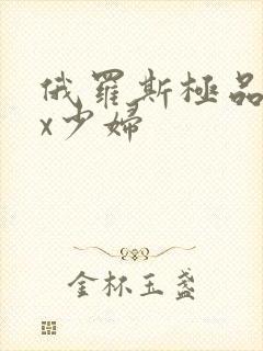 俄罗斯极品xxx少妇