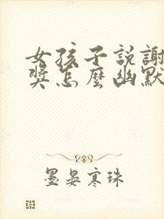 女孩子说谢谢夸奖怎么幽默回复