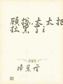 顾总,太太把你拉黑了i