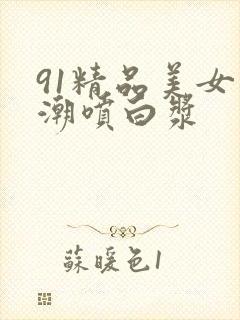 91精品美女高潮喷白浆
