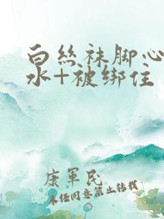 白丝袜脚心+喷水+被绑住