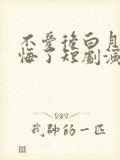 不爱后白月光后悔了短剧演员