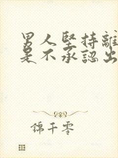 男人坚持离婚但是不承认出轨