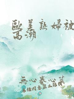 欧美熟妇被爽到高潮