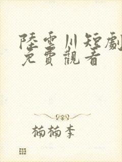 陆云川短剧全集免费观看