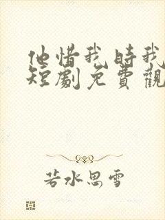 他惜我时我别离短剧免费观看全集高清版