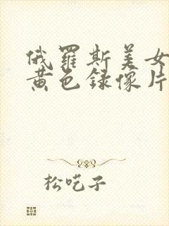 俄罗斯美女一级黄色录像片