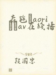 森毪玨aoriおりav在线播放