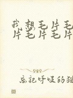 我想毛片毛片毛片毛片毛片特黄大片