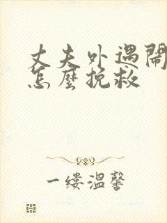 丈夫外遇闹离婚怎么挽救