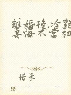 离婚后,冷艳前妻悔不当初小说