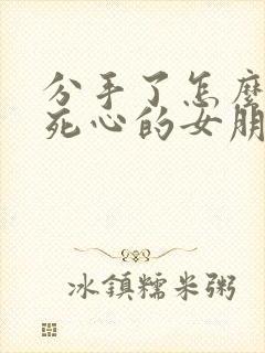 分手了怎么挽回死心的女朋友