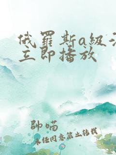 俄罗斯a级淫片立即播放