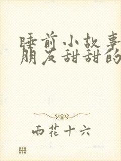 睡前小故事哄女朋友甜甜的长篇