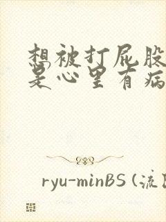 想被打屁股是不是心里有病