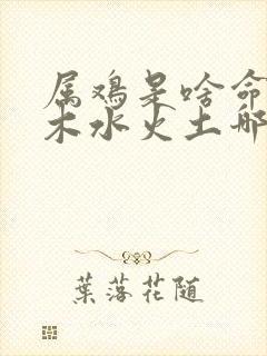 属鸡是啥命,金木水火土哪个?