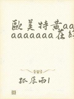 欧美特黄aaaaaaaaaa在线