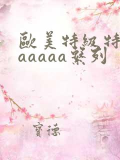 欧美特级特黄aaaaaa系列