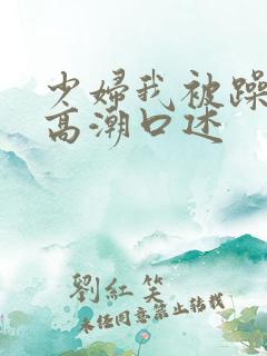 少妇我被躁爽到高潮口述