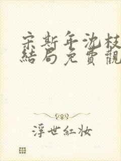 宋斯年沈枝意大结局免费观看