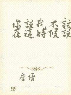 你说我不该不该在这时候说我爱你