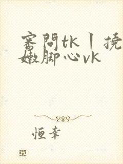 审问tk丨挠白嫩脚心vk