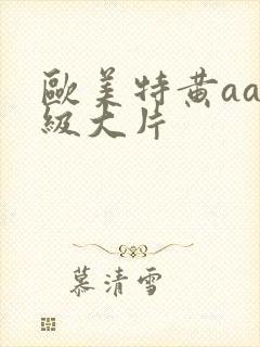 欧美特黄aaa级大片