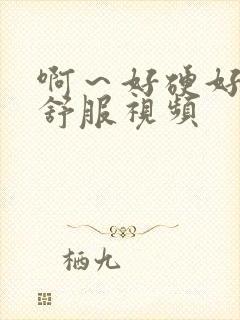 啊～好硬好大好舒服视频