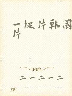 一级片韩国一级片