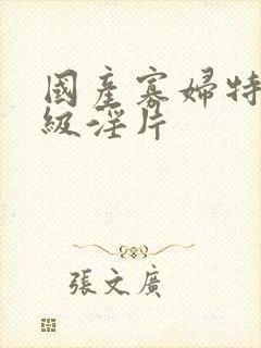 国产寡妇特黄一级淫片