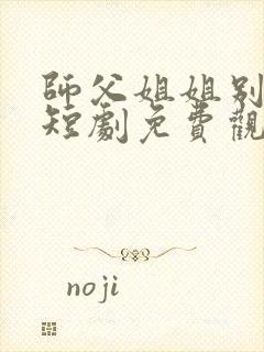 师父姐姐别坑了短剧免费观看全集