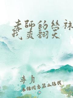 老师的丝袜脚让我爽翻天