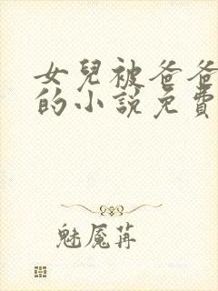 女儿被爸爸疼爱的小说免费阅读全文