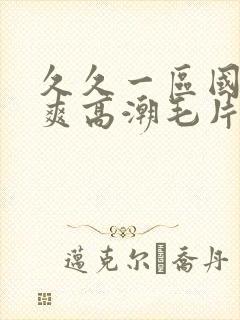 久久一区国产好爽高潮毛片