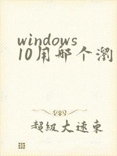 windows10用哪个浏览器好
