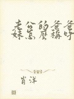 老公的爸爸的妹妹怎么称呼