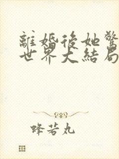 离婚后她惊艳了世界大结局章