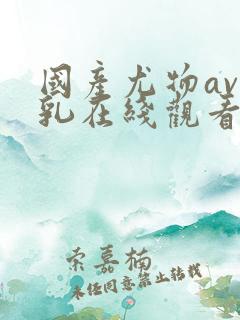 国产尤物av美乳在线观看