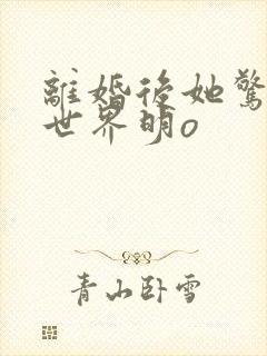 离婚后她惊艳了世界明o