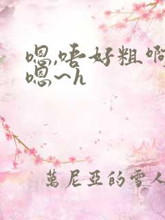 嗯,唔好粗啊嗯嗯~h