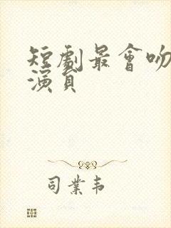 短剧最会吻的男演员