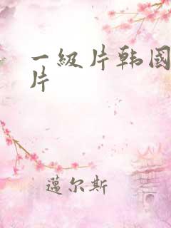 一级片韩国一级片