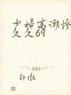 少妇高潮惨叫久久久69