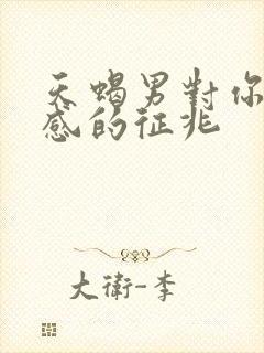 天蝎男对你有好感的征兆