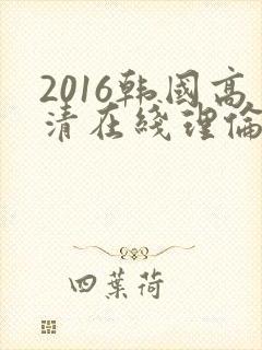 2016韩国高清在线理伦片