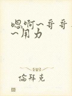 嗯啊~哥哥不要~用力