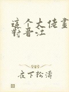 这个大佬画风不对晋江