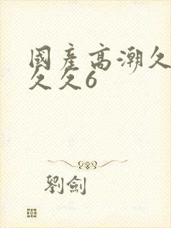 国产高潮久久久久久6