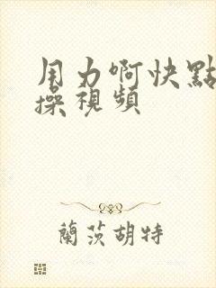 用力啊快点用力操视频