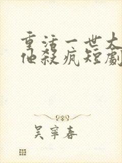 重活一世大少爷他杀疯短剧了